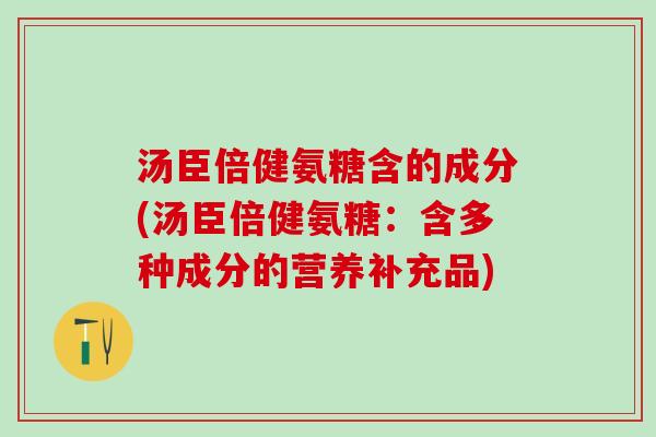 汤臣倍健氨糖含的成分(汤臣倍健氨糖：含多种成分的营养补充品)-第1张图片-氨糖科普网