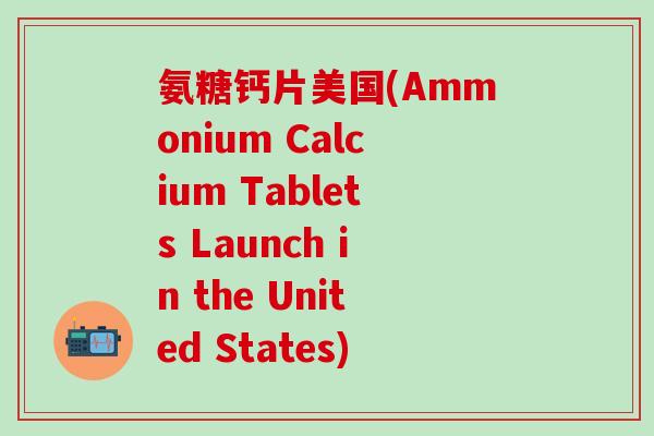 氨糖钙片美国(Ammonium Calcium Tablets Launch in the United States)-第1张图片-氨糖科普网 氨糖钙片美国(Ammonium Calcium Tablets Launch in the United States)-第1张图片-氨糖科普网