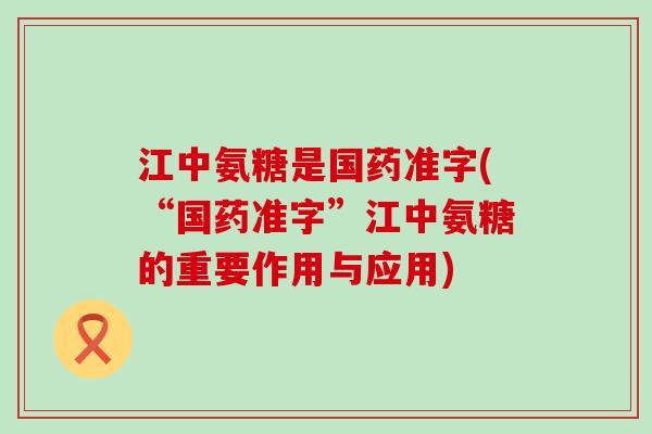 江中氨糖是国药准字(“国药准字”江中氨糖的重要作用与应用)-第1张图片-氨糖科普网