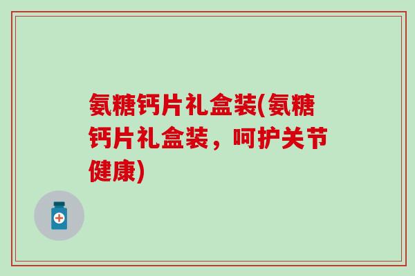 氨糖钙片礼盒装(氨糖钙片礼盒装,呵护关节健康)-第1张图片-氨糖科普网 氨糖钙片礼盒装(氨糖钙片礼盒装,呵护关节健康)-第1张图片-氨糖科普网