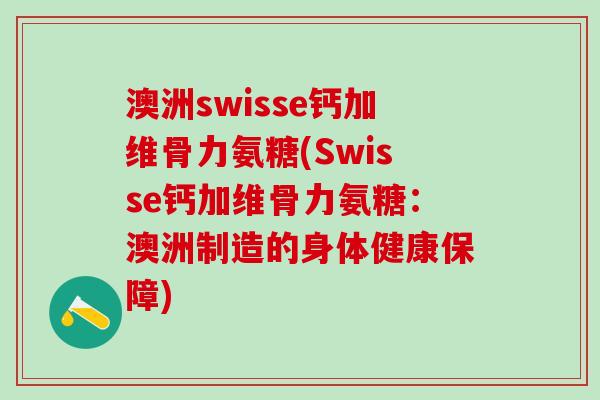 澳洲swisse钙加维骨力氨糖(Swisse钙加维骨力氨糖:澳洲制造的身体健康保障)-第1张图片-氨糖科普网 澳洲swisse钙加维骨力氨糖(Swisse钙加维骨力氨糖:澳洲制造的身体健康保障)-第1张图片-氨糖科普网