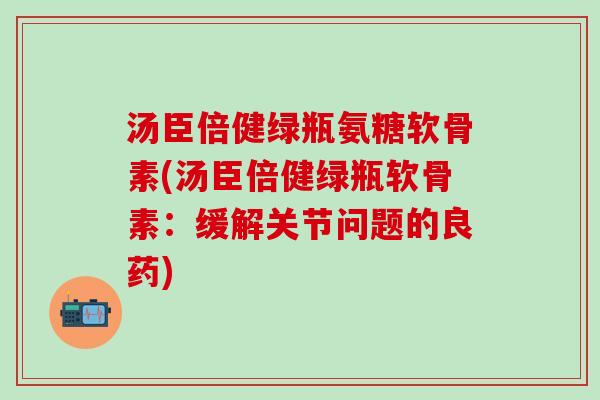 汤臣倍健绿瓶氨糖软骨素(汤臣倍健绿瓶软骨素:缓解关节问题的良药)-第1张图片-氨糖科普网 汤臣倍健绿瓶氨糖软骨素(汤臣倍健绿瓶软骨素:缓解关节问题的良药)-第1张图片-氨糖科普网