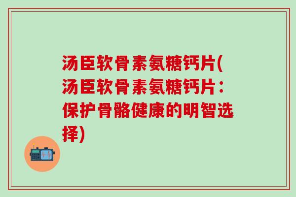 汤臣软骨素氨糖钙片(汤臣软骨素氨糖钙片:保护骨骼健康的明智选择)-第1张图片-氨糖科普网 汤臣软骨素氨糖钙片(汤臣软骨素氨糖钙片:保护骨骼健康的明智选择)-第1张图片-氨糖科普网