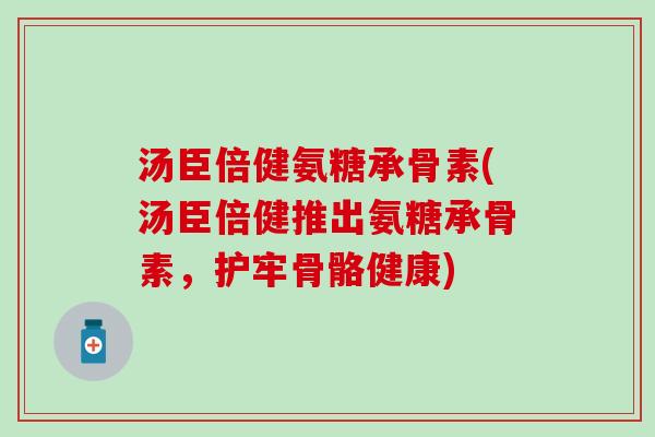 汤臣倍健氨糖承骨素(汤臣倍健推出氨糖承骨素,护牢骨骼健康)-第1张图片-氨糖科普网 汤臣倍健氨糖承骨素(汤臣倍健推出氨糖承骨素,护牢骨骼健康)-第1张图片-氨糖科普网