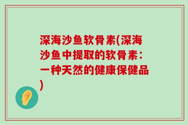 深海沙鱼软骨素(深海沙鱼中提取的软骨素：一种天然的健康保健品)-第1张图片-氨糖科普网