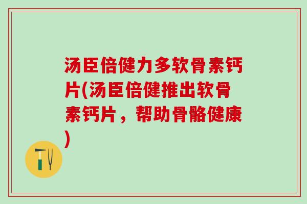 汤臣倍健力多软骨素钙片(汤臣倍健推出软骨素钙片,帮助骨骼健康)-第1张图片-氨糖科普网 汤臣倍健力多软骨素钙片(汤臣倍健推出软骨素钙片,帮助骨骼健康)-第1张图片-氨糖科普网