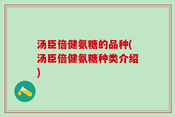 汤臣倍健氨糖的品种(汤臣倍健氨糖种类介绍)-第1张图片-氨糖科普网 汤臣倍健氨糖的品种(汤臣倍健氨糖种类介绍)-第1张图片-氨糖科普网