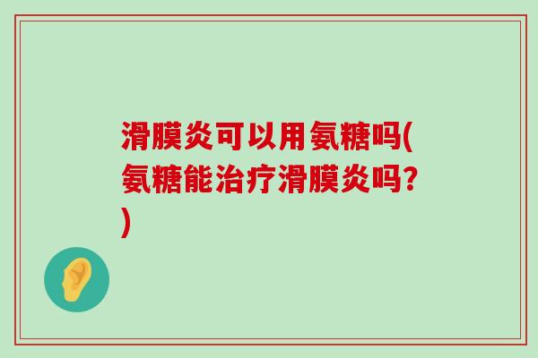 滑膜炎可以用氨糖吗(氨糖能治疗滑膜炎吗?)-第1张图片-氨糖科普网 滑膜炎可以用氨糖吗(氨糖能治疗滑膜炎吗?)-第1张图片-氨糖科普网
