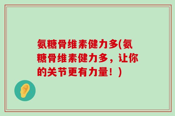 氨糖骨维素健力多(氨糖骨维素健力多，让你的关节更有力量！)-第1张图片-氨糖科普网