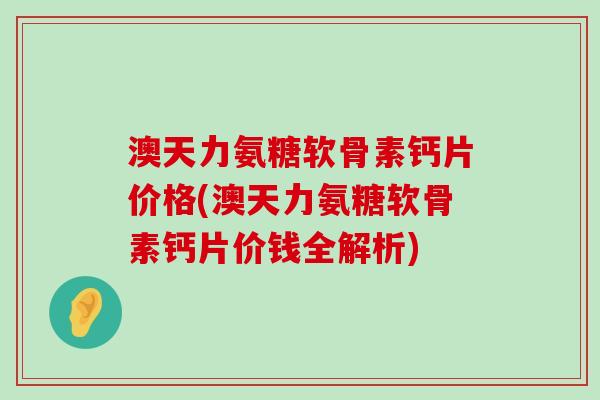 澳天力氨糖软骨素钙片价格(澳天力氨糖软骨素钙片价钱全解析)-第1张图片-氨糖科普网