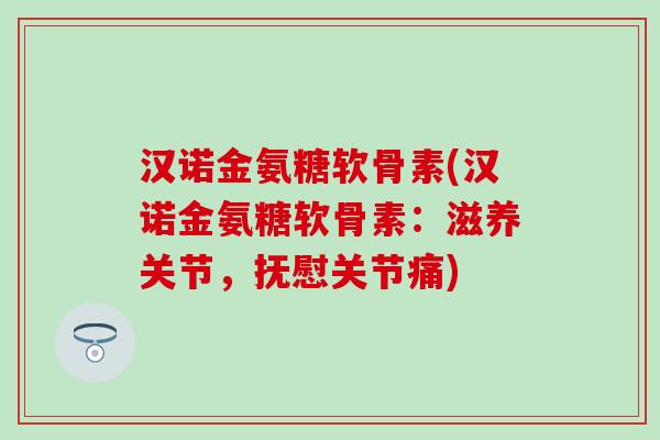 汉诺金氨糖软骨素(汉诺金氨糖软骨素：滋养关节，抚慰关节痛)-第1张图片-氨糖科普网