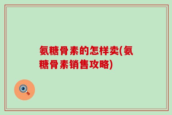 氨糖骨素的怎样卖(氨糖骨素销售攻略)-第1张图片-氨糖科普网 氨糖骨素的怎样卖(氨糖骨素销售攻略)-第1张图片-氨糖科普网