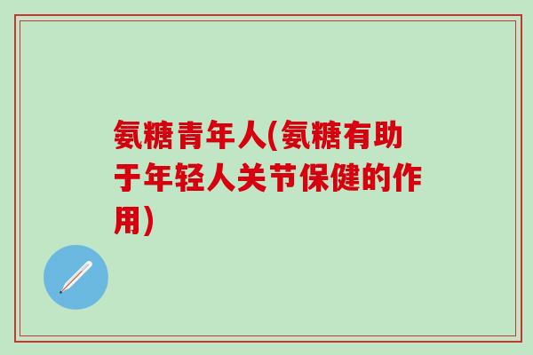 氨糖青年人(氨糖有助于年轻人关节保健的作用)-第1张图片-氨糖科普网
