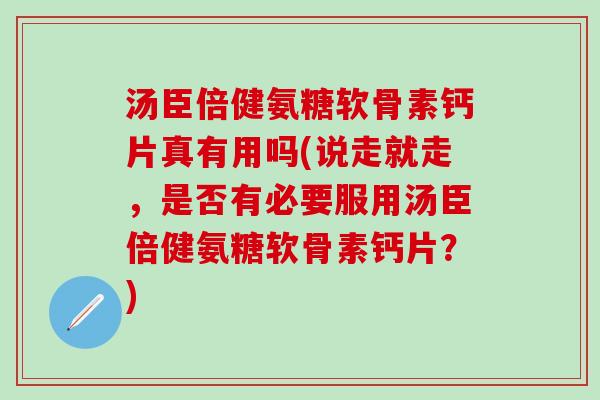 汤臣倍健氨糖软骨素钙片真有用吗(说走就走,是否有必要服用汤臣倍健氨糖软骨素钙片?)-第1张图片-氨糖科普网 汤臣倍健氨糖软骨素钙片真有用吗(说走就走,是否有必要服用汤臣倍健氨糖软骨素钙片?)-第1张图片-氨糖科普网