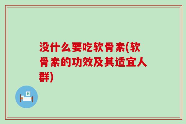 没什么要吃软骨素(软骨素的功效及其适宜人群)-第1张图片-氨糖科普网 没什么要吃软骨素(软骨素的功效及其适宜人群)-第1张图片-氨糖科普网