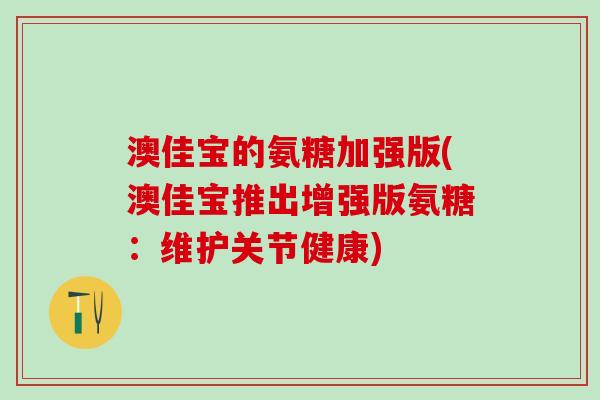 澳佳宝的氨糖加强版(澳佳宝推出增强版氨糖:维护关节健康)-第1张图片-氨糖科普网 澳佳宝的氨糖加强版(澳佳宝推出增强版氨糖:维护关节健康)-第1张图片-氨糖科普网