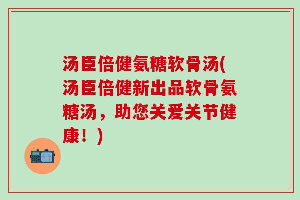 汤臣倍健氨糖软骨汤(汤臣倍健新出品软骨氨糖汤，助您关爱关节健康！)-第1张图片-氨糖科普网