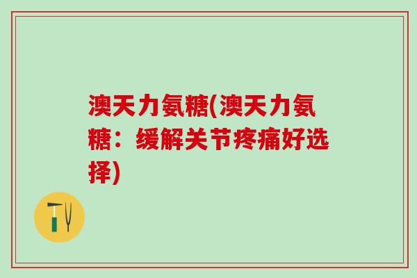 澳天力氨糖(澳天力氨糖:缓解关节疼痛好选择)-第1张图片-氨糖科普网 澳天力氨糖(澳天力氨糖:缓解关节疼痛好选择)-第1张图片-氨糖科普网