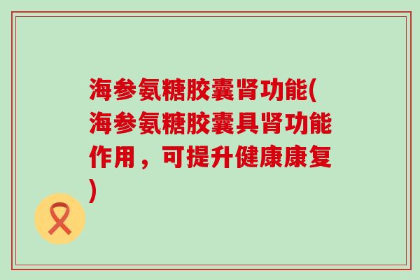海参氨糖胶囊肾功能(海参氨糖胶囊具肾功能作用,可提升健康康复)-第1张图片-氨糖科普网 海参氨糖胶囊肾功能(海参氨糖胶囊具肾功能作用,可提升健康康复)-第1张图片-氨糖科普网