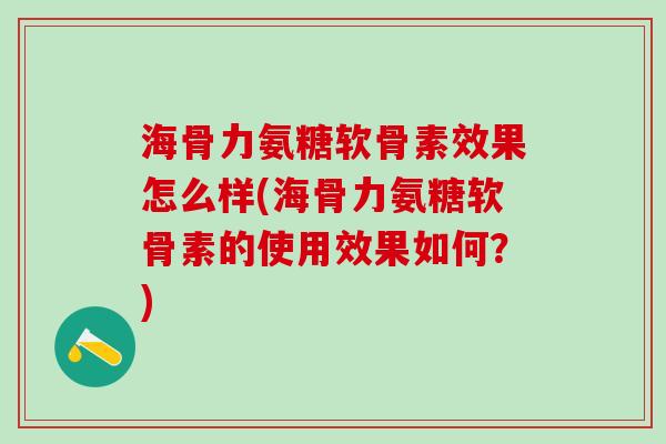 海骨力氨糖软骨素效果怎么样(海骨力氨糖软骨素的使用效果如何?)-第1张图片-氨糖科普网 海骨力氨糖软骨素效果怎么样(海骨力氨糖软骨素的使用效果如何?)-第1张图片-氨糖科普网
