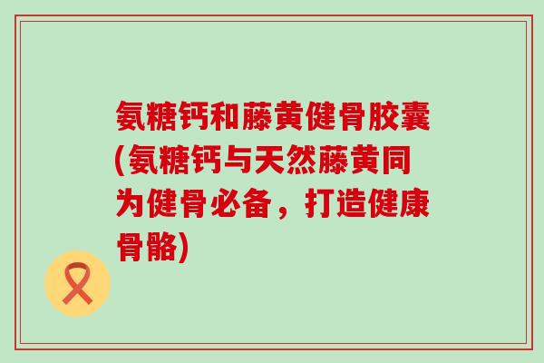 氨糖钙和藤黄健骨胶囊(氨糖钙与天然藤黄同为健骨必备,打造健康骨骼)-第1张图片-氨糖科普网 氨糖钙和藤黄健骨胶囊(氨糖钙与天然藤黄同为健骨必备,打造健康骨骼)-第1张图片-氨糖科普网