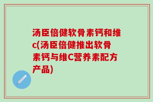 汤臣倍健软骨素钙和维c(汤臣倍健推出软骨素钙与维C营养素配方产品)-第1张图片-氨糖科普网 汤臣倍健软骨素钙和维c(汤臣倍健推出软骨素钙与维C营养素配方产品)-第1张图片-氨糖科普网