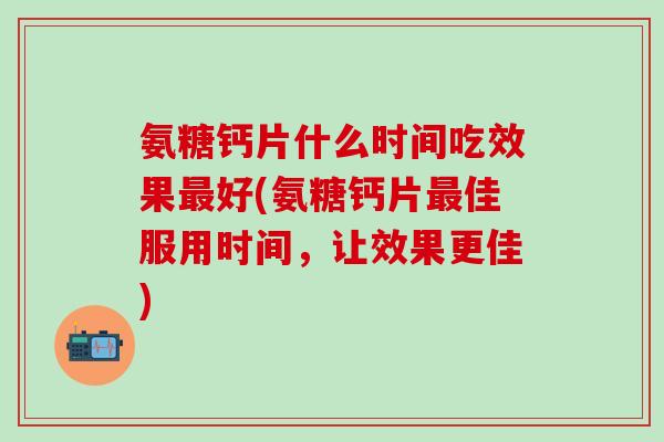 氨糖钙片什么时间吃效果最好(氨糖钙片最佳服用时间,让效果更佳)-第1张图片-氨糖科普网 氨糖钙片什么时间吃效果最好(氨糖钙片最佳服用时间,让效果更佳)-第1张图片-氨糖科普网