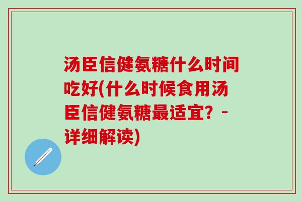 汤臣信健氨糖什么时间吃好(什么时候食用汤臣信健氨糖最适宜？-详细解读)-第1张图片-氨糖科普网