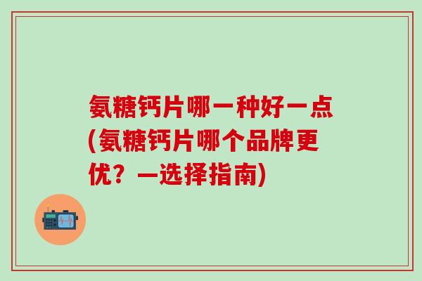 氨糖钙片哪一种好一点(氨糖钙片哪个品牌更优?—选择指南)-第1张图片-氨糖科普网 氨糖钙片哪一种好一点(氨糖钙片哪个品牌更优?—选择指南)-第1张图片-氨糖科普网