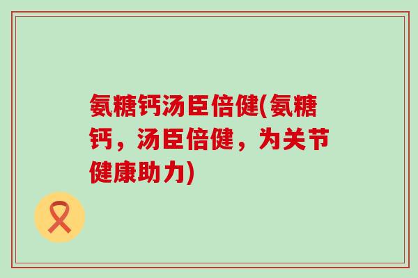 氨糖钙汤臣倍健(氨糖钙，汤臣倍健，为关节健康助力)-第1张图片-氨糖科普网