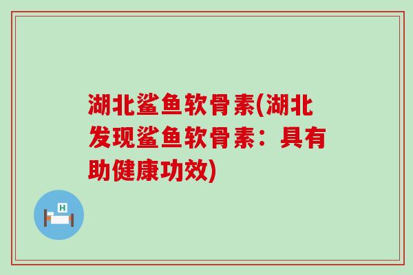 湖北鲨鱼软骨素(湖北发现鲨鱼软骨素:具有助健康功效)-第1张图片-氨糖科普网 湖北鲨鱼软骨素(湖北发现鲨鱼软骨素:具有助健康功效)-第1张图片-氨糖科普网