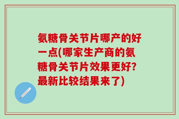 氨糖骨关节片哪产的好一点(哪家生产商的氨糖骨关节片效果更好?最新比较结果来了)-第1张图片-氨糖科普网 氨糖骨关节片哪产的好一点(哪家生产商的氨糖骨关节片效果更好?最新比较结果来了)-第1张图片-氨糖科普网