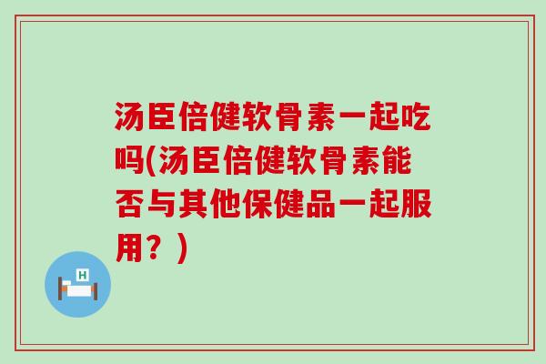 汤臣倍健软骨素一起吃吗(汤臣倍健软骨素能否与其他保健品一起服用?)-第1张图片-氨糖科普网 汤臣倍健软骨素一起吃吗(汤臣倍健软骨素能否与其他保健品一起服用?)-第1张图片-氨糖科普网