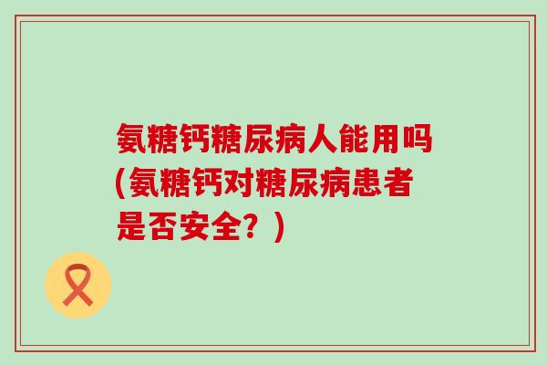 氨糖钙糖尿病人能用吗(氨糖钙对糖尿病患者是否安全?)-第1张图片-氨糖科普网 氨糖钙糖尿病人能用吗(氨糖钙对糖尿病患者是否安全?)-第1张图片-氨糖科普网