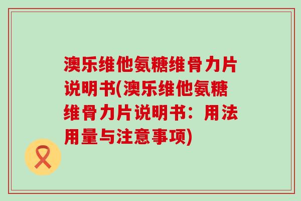 澳乐维他氨糖维骨力片说明书(澳乐维他氨糖维骨力片说明书:用法用量与注意事项)-第1张图片-氨糖科普网 澳乐维他氨糖维骨力片说明书(澳乐维他氨糖维骨力片说明书:用法用量与注意事项)-第1张图片-氨糖科普网
