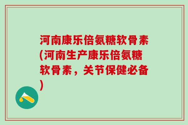 河南康乐倍氨糖软骨素(河南生产康乐倍氨糖软骨素,关节保健必备)-第1张图片-氨糖科普网 河南康乐倍氨糖软骨素(河南生产康乐倍氨糖软骨素,关节保健必备)-第1张图片-氨糖科普网