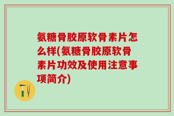 氨糖骨胶原软骨素片怎么样(氨糖骨胶原软骨素片功效及使用注意事项简介)-第1张图片-氨糖科普网 氨糖骨胶原软骨素片怎么样(氨糖骨胶原软骨素片功效及使用注意事项简介)-第1张图片-氨糖科普网