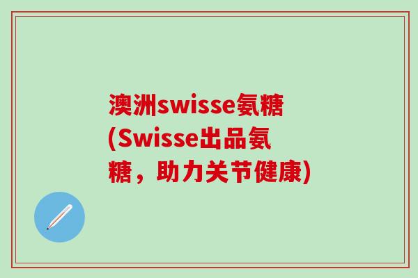 澳洲swisse氨糖(Swisse出品氨糖，助力关节健康)-第1张图片-氨糖科普网