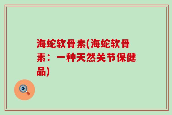 海蛇软骨素(海蛇软骨素:一种天然关节保健品)-第1张图片-氨糖科普网 海蛇软骨素(海蛇软骨素:一种天然关节保健品)-第1张图片-氨糖科普网