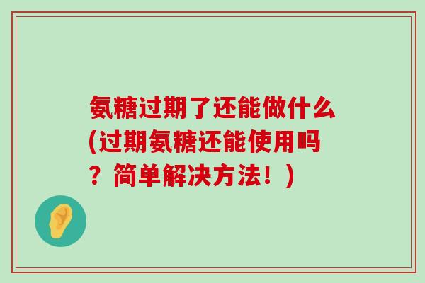 氨糖过期了还能做什么(过期氨糖还能使用吗?简单解决方法!)-第1张图片-氨糖科普网 氨糖过期了还能做什么(过期氨糖还能使用吗?简单解决方法!)-第1张图片-氨糖科普网