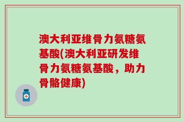 澳大利亚维骨力氨糖氨基酸(澳大利亚研发维骨力氨糖氨基酸,助力骨骼健康)-第1张图片-氨糖科普网 澳大利亚维骨力氨糖氨基酸(澳大利亚研发维骨力氨糖氨基酸,助力骨骼健康)-第1张图片-氨糖科普网