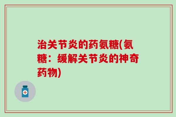 治关节炎的药氨糖(氨糖:缓解关节炎的神奇药物)-第1张图片-氨糖科普网 治关节炎的药氨糖(氨糖:缓解关节炎的神奇药物)-第1张图片-氨糖科普网
