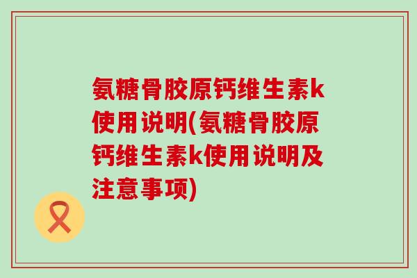 氨糖骨胶原钙维生素k使用说明(氨糖骨胶原钙维生素k使用说明及注意事项)-第1张图片-氨糖科普网 氨糖骨胶原钙维生素k使用说明(氨糖骨胶原钙维生素k使用说明及注意事项)-第1张图片-氨糖科普网