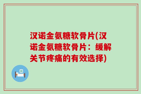 汉诺金氨糖软骨片(汉诺金氨糖软骨片:缓解关节疼痛的有效选择)-第1张图片-氨糖科普网 汉诺金氨糖软骨片(汉诺金氨糖软骨片:缓解关节疼痛的有效选择)-第1张图片-氨糖科普网