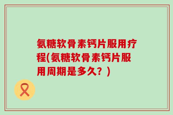 氨糖软骨素钙片服用疗程(氨糖软骨素钙片服用周期是多久?)-第1张图片-氨糖科普网 氨糖软骨素钙片服用疗程(氨糖软骨素钙片服用周期是多久?)-第1张图片-氨糖科普网
