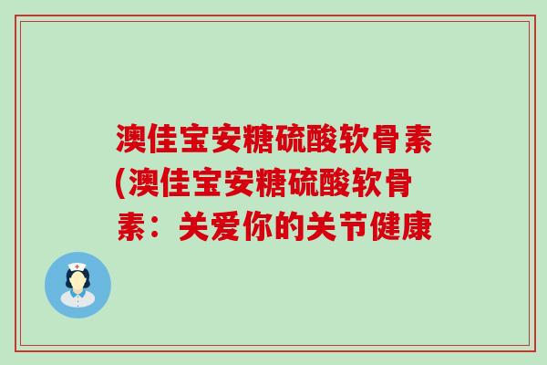 澳佳宝安糖硫酸软骨素(澳佳宝安糖硫酸软骨素:关爱你的关节健康-第1张图片-氨糖科普网 澳佳宝安糖硫酸软骨素(澳佳宝安糖硫酸软骨素:关爱你的关节健康-第1张图片-氨糖科普网
