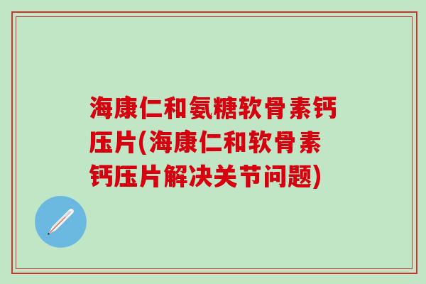 海康仁和氨糖软骨素钙压片(海康仁和软骨素钙压片解决关节问题)-第1张图片-氨糖科普网 海康仁和氨糖软骨素钙压片(海康仁和软骨素钙压片解决关节问题)-第1张图片-氨糖科普网