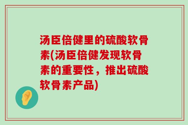 汤臣倍健里的硫酸软骨素(汤臣倍健发现软骨素的重要性，推出硫酸软骨素产品)-第1张图片-氨糖科普网