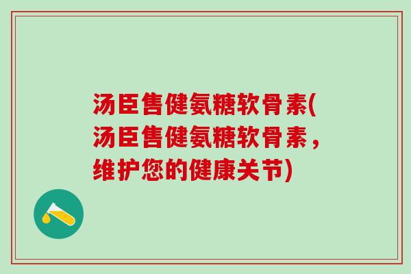 汤臣售健氨糖软骨素(汤臣售健氨糖软骨素，维护您的健康关节)-第1张图片-氨糖科普网