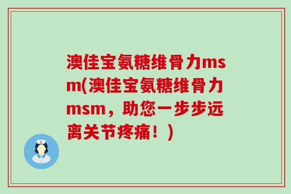 澳佳宝氨糖维骨力msm(澳佳宝氨糖维骨力msm，助您一步步远离关节疼痛！)-第1张图片-氨糖科普网